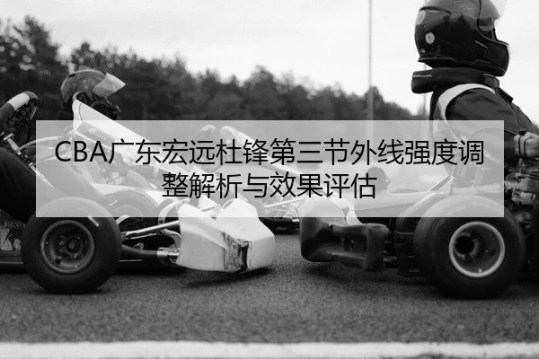 CBA广东宏远杜锋第三节外线强度调整解析与效果评估（yaxin）